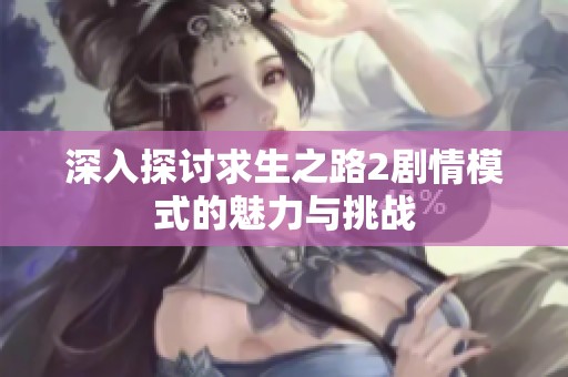 深入探讨求生之路2剧情模式的魅力与挑战