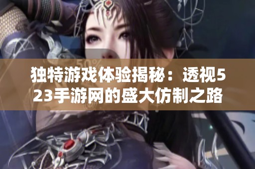 独特游戏体验揭秘：透视523手游网的盛大仿制之路