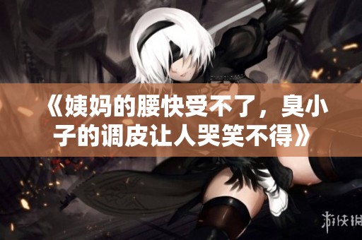 《姨妈的腰快受不了，臭小子的调皮让人哭笑不得》
