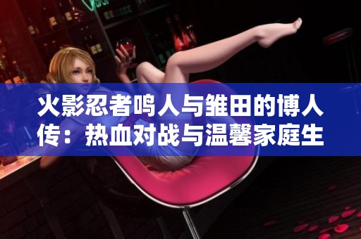 火影忍者鸣人与雏田的博人传：热血对战与温馨家庭生活的完美交融