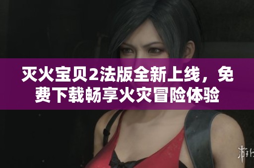 灭火宝贝2法版全新上线，免费下载畅享火灾冒险体验