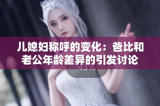 儿媳妇称呼的变化：爸比和老公年龄差异的引发讨论