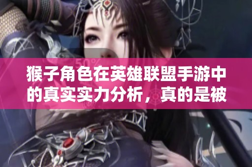 猴子角色在英雄联盟手游中的真实实力分析，真的是被低估的英雄吗