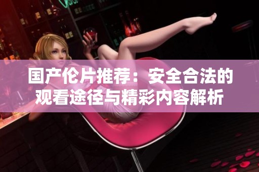 国产伦片推荐：安全合法的观看途径与精彩内容解析