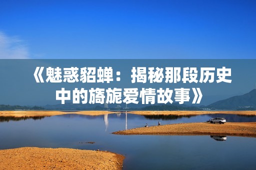 《魅惑貂蝉：揭秘那段历史中的旖旎爱情故事》