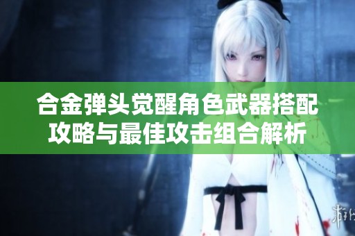 合金弹头觉醒角色武器搭配攻略与最佳攻击组合解析