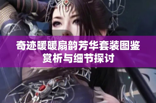 奇迹暖暖扇韵芳华套装图鉴赏析与细节探讨