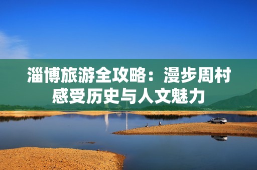 淄博旅游全攻略：漫步周村感受历史与人文魅力