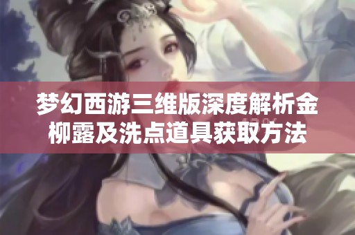 梦幻西游三维版深度解析金柳露及洗点道具获取方法