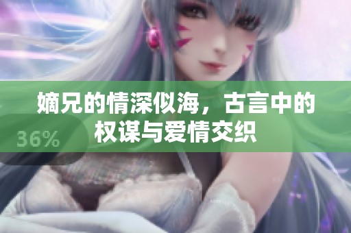 嫡兄的情深似海，古言中的权谋与爱情交织