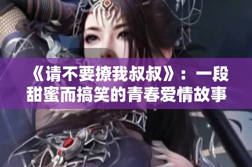 《请不要撩我叔叔》：一段甜蜜而搞笑的青春爱情故事免费观看