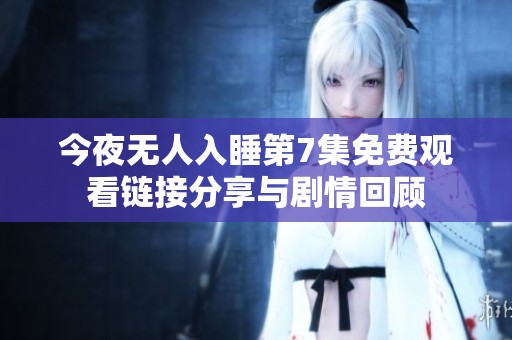 今夜无人入睡第7集免费观看链接分享与剧情回顾