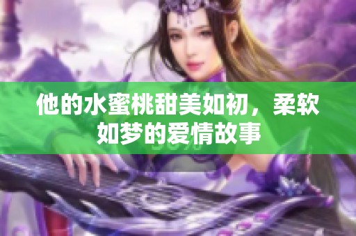 他的水蜜桃甜美如初，柔软如梦的爱情故事