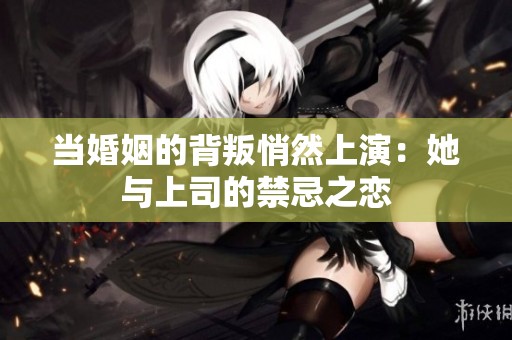 当婚姻的背叛悄然上演：她与上司的禁忌之恋