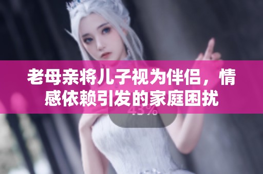 老母亲将儿子视为伴侣，情感依赖引发的家庭困扰