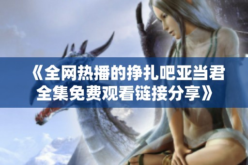 《全网热播的挣扎吧亚当君全集免费观看链接分享》