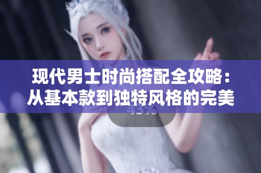 现代男士时尚搭配全攻略：从基本款到独特风格的完美指南