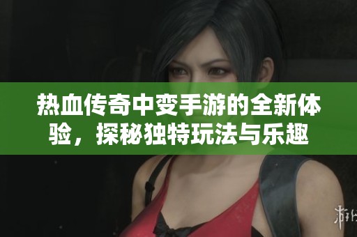 热血传奇中变手游的全新体验，探秘独特玩法与乐趣