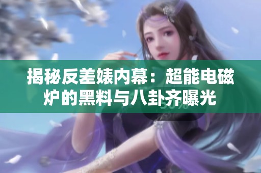 揭秘反差婊内幕：超能电磁炉的黑料与八卦齐曝光