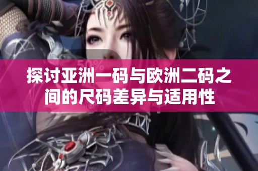探讨亚洲一码与欧洲二码之间的尺码差异与适用性