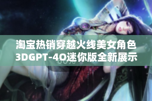淘宝热销穿越火线美女角色3DGPT-4O迷你版全新展示
