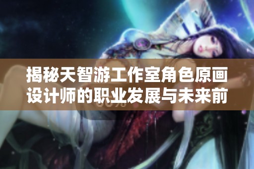 揭秘天智游工作室角色原画设计师的职业发展与未来前景