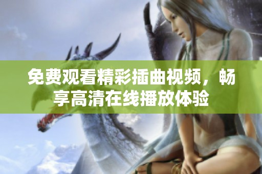 免费观看精彩插曲视频，畅享高清在线播放体验