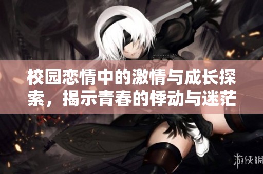 校园恋情中的激情与成长探索，揭示青春的悸动与迷茫