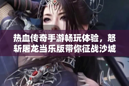 热血传奇手游畅玩体验，怒斩屠龙当乐版带你征战沙城