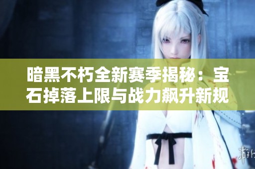 暗黑不朽全新赛季揭秘：宝石掉落上限与战力飙升新规则详解