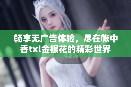 畅享无广告体验，尽在帐中香txl金银花的精彩世界