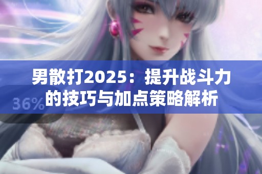 男散打2025：提升战斗力的技巧与加点策略解析