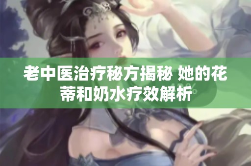 老中医治疗秘方揭秘 她的花蒂和奶水疗效解析