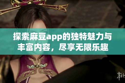 探索麻豆app的独特魅力与丰富内容，尽享无限乐趣