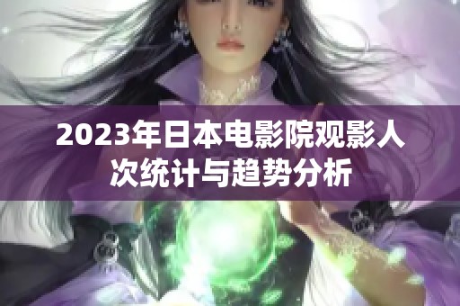 2023年日本电影院观影人次统计与趋势分析