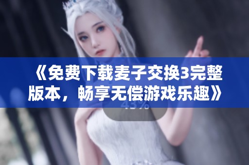 《免费下载麦子交换3完整版本，畅享无偿游戏乐趣》