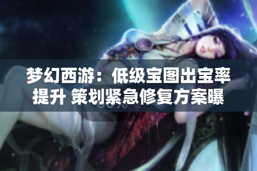 梦幻西游：低级宝图出宝率提升 策划紧急修复方案曝光