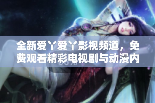 全新爱丫爱丫影视频道，免费观看精彩电视剧与动漫内容