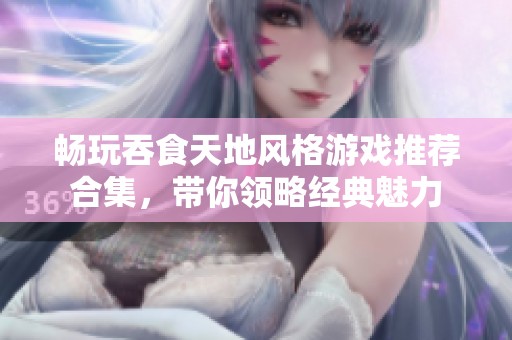 畅玩吞食天地风格游戏推荐合集，带你领略经典魅力