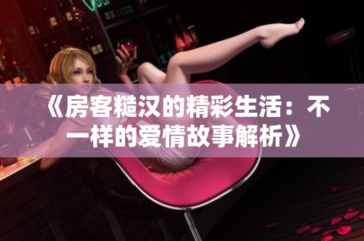 《房客糙汉的精彩生活：不一样的爱情故事解析》
