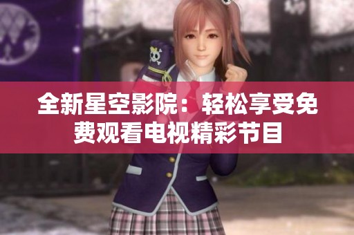 全新星空影院：轻松享受免费观看电视精彩节目