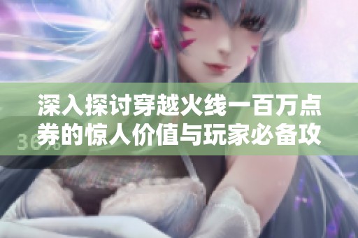 深入探讨穿越火线一百万点券的惊人价值与玩家必备攻略