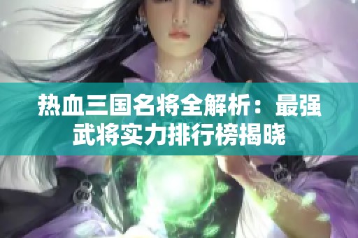 热血三国名将全解析：最强武将实力排行榜揭晓
