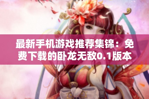 最新手机游戏推荐集锦：免费下载的卧龙无敌0.1版本及其他精彩游戏