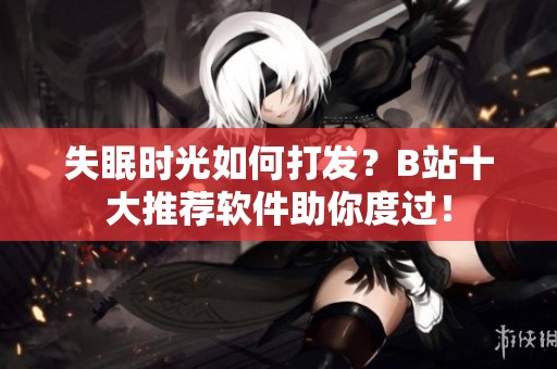 失眠时光如何打发？B站十大推荐软件助你度过！