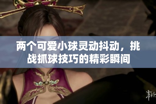 两个可爱小球灵动抖动，挑战抓球技巧的精彩瞬间
