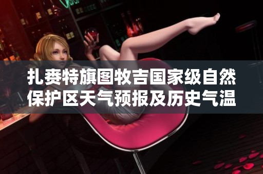 扎赉特旗图牧吉国家级自然保护区天气预报及历史气温趋势解析与展望