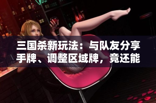三国杀新玩法：与队友分享手牌、调整区域牌，竟还能通过卖血获得新手牌！