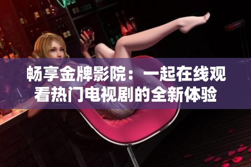 畅享金牌影院：一起在线观看热门电视剧的全新体验