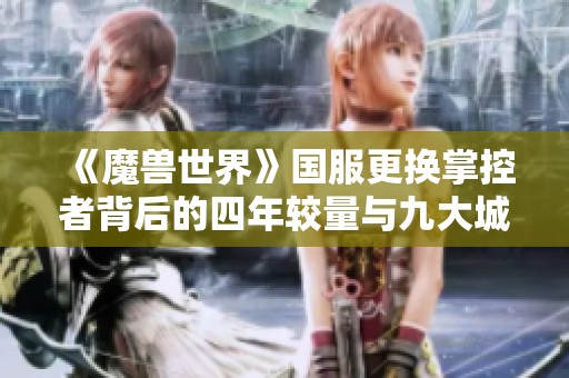 《魔兽世界》国服更换掌控者背后的四年较量与九大城市的传奇故事